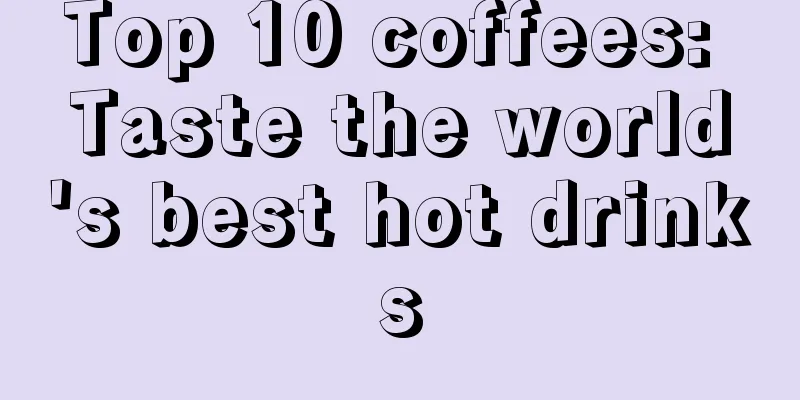 Top 10 coffees: Taste the world's best hot drinks