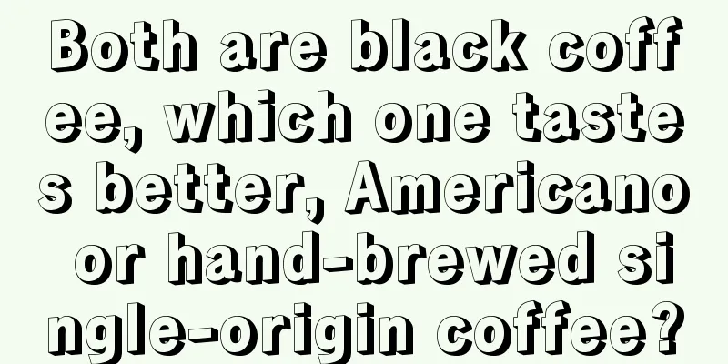 Both are black coffee, which one tastes better, Americano or hand-brewed single-origin coffee?