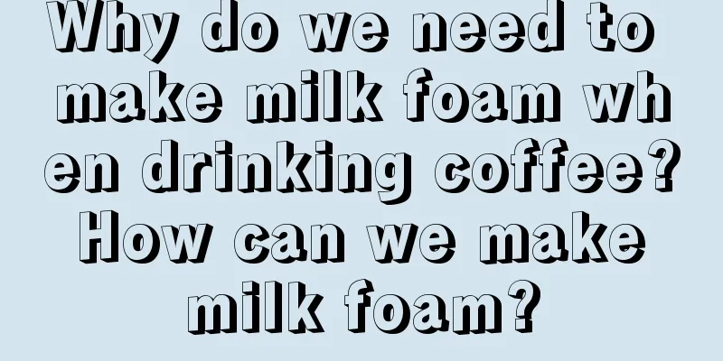 Why do we need to make milk foam when drinking coffee? How can we make milk foam?