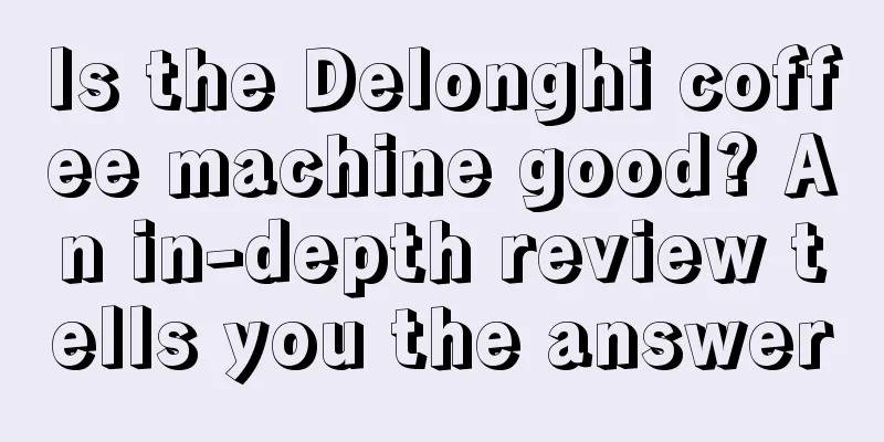 Is the Delonghi coffee machine good? An in-depth review tells you the answer