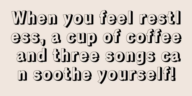 When you feel restless, a cup of coffee and three songs can soothe yourself!