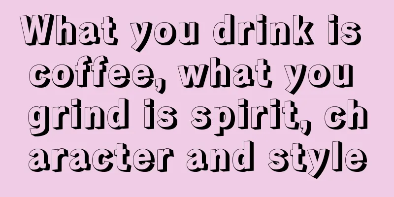 What you drink is coffee, what you grind is spirit, character and style