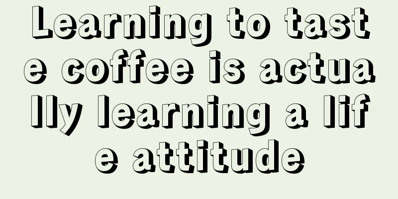 Learning to taste coffee is actually learning a life attitude