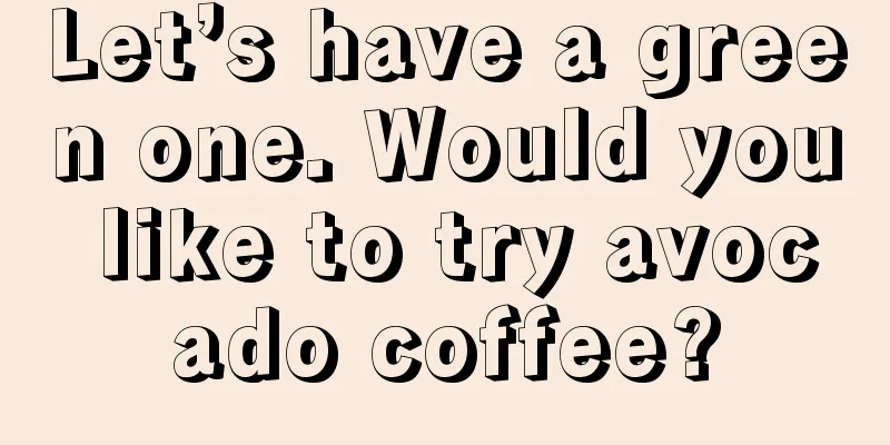 Let’s have a green one. Would you like to try avocado coffee?