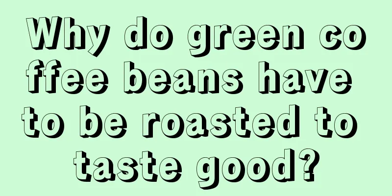 Why do green coffee beans have to be roasted to taste good?