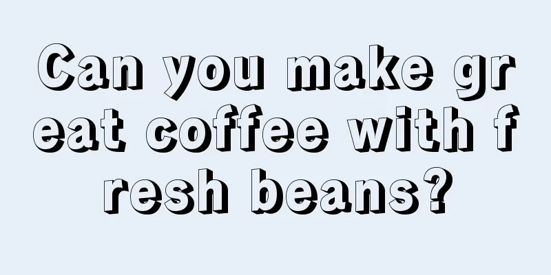 Can you make great coffee with fresh beans?