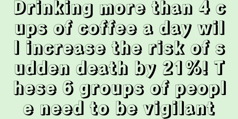 Drinking more than 4 cups of coffee a day will increase the risk of sudden death by 21%! These 6 groups of people need to be vigilant