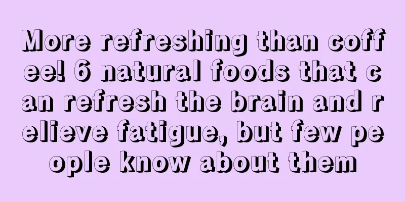 More refreshing than coffee! 6 natural foods that can refresh the brain and relieve fatigue, but few people know about them