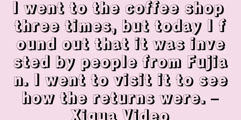 I went to the coffee shop three times, but today I found out that it was invested by people from Fujian. I went to visit it to see how the returns were. – Xigua Video