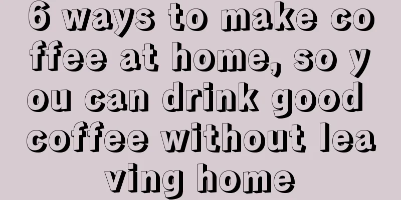 6 ways to make coffee at home, so you can drink good coffee without leaving home