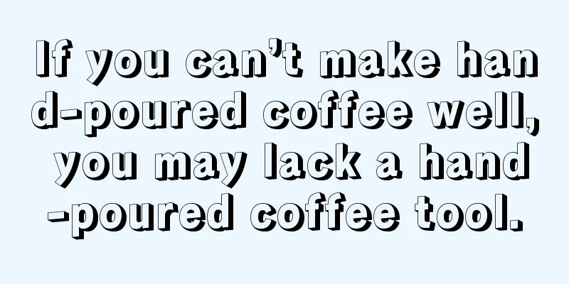 If you can’t make hand-poured coffee well, you may lack a hand-poured coffee tool.