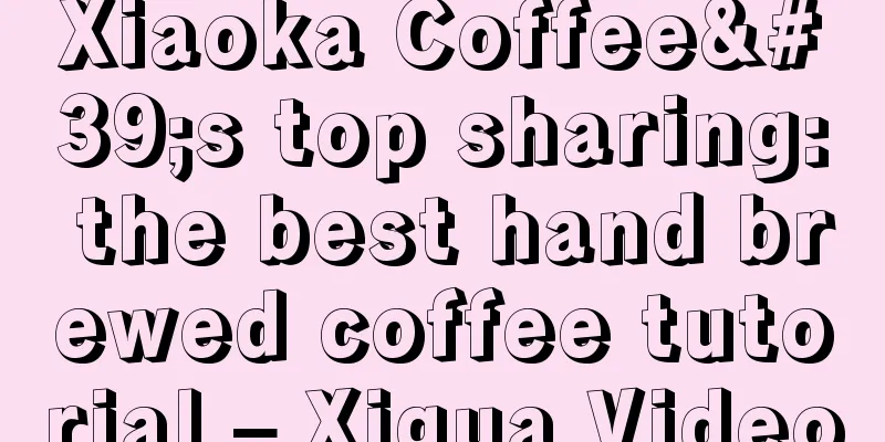 Xiaoka Coffee's top sharing: the best hand brewed coffee tutorial – Xigua Video