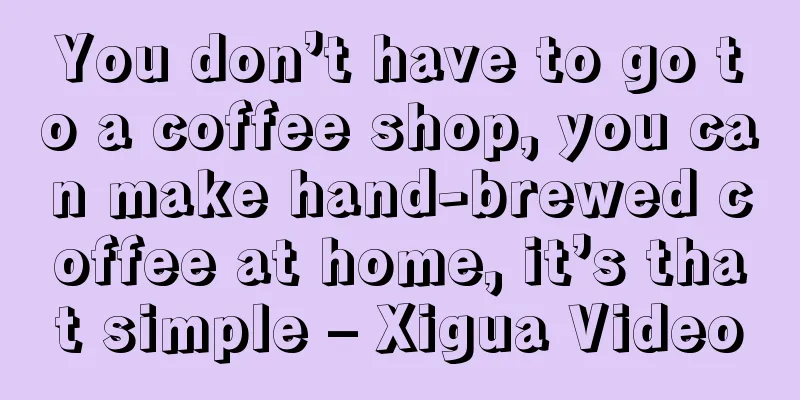 You don’t have to go to a coffee shop, you can make hand-brewed coffee at home, it’s that simple – Xigua Video