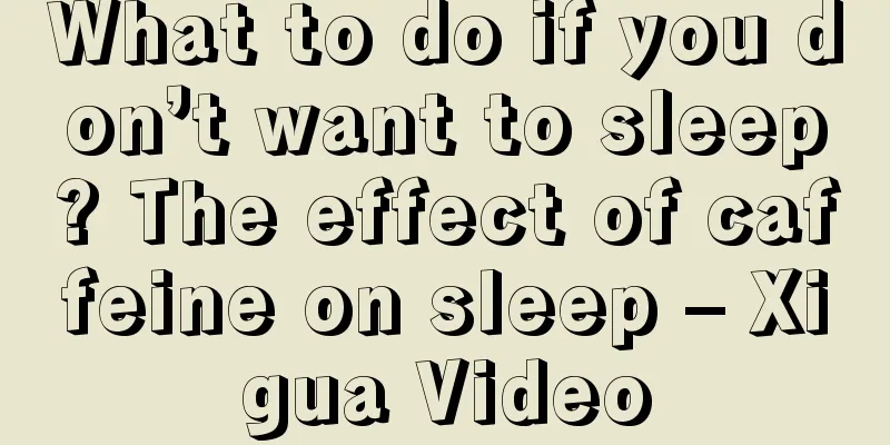 What to do if you don’t want to sleep? The effect of caffeine on sleep – Xigua Video