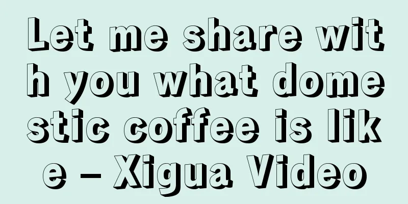 Let me share with you what domestic coffee is like – Xigua Video