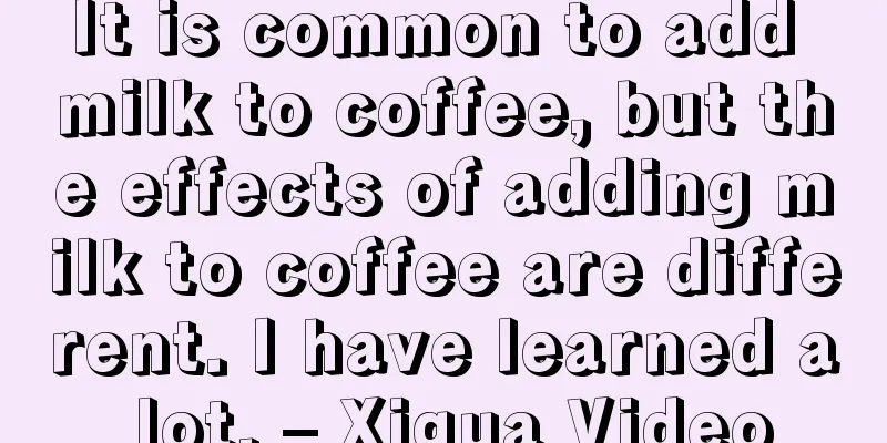 It is common to add milk to coffee, but the effects of adding milk to coffee are different. I have learned a lot. – Xigua Video