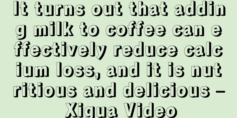 It turns out that adding milk to coffee can effectively reduce calcium loss, and it is nutritious and delicious – Xigua Video