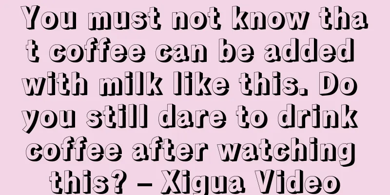 You must not know that coffee can be added with milk like this. Do you still dare to drink coffee after watching this? – Xigua Video