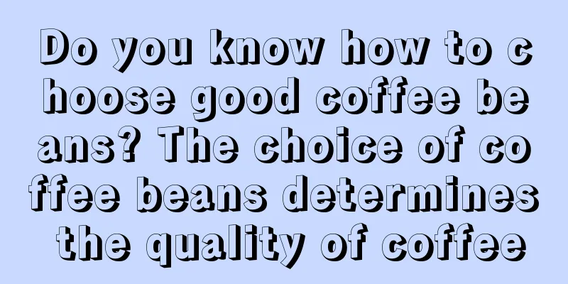 Do you know how to choose good coffee beans? The choice of coffee beans determines the quality of coffee