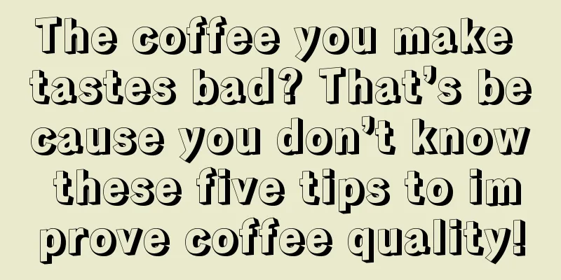 The coffee you make tastes bad? That’s because you don’t know these five tips to improve coffee quality!