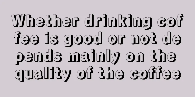 Whether drinking coffee is good or not depends mainly on the quality of the coffee