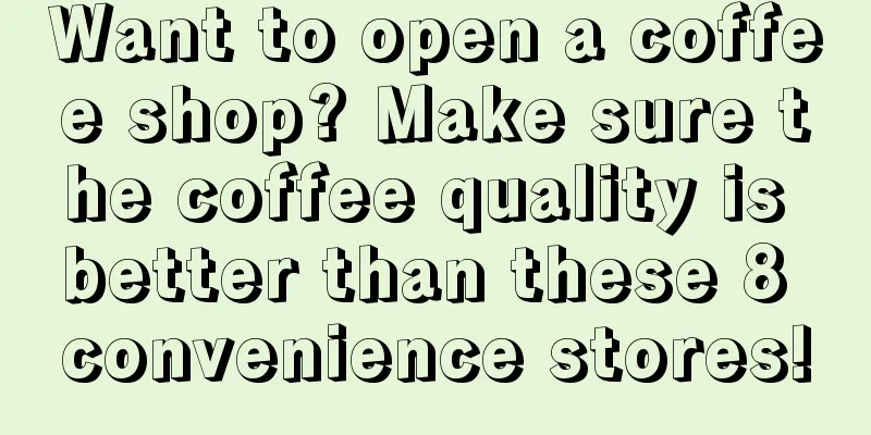 Want to open a coffee shop? Make sure the coffee quality is better than these 8 convenience stores!