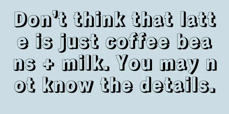 Don’t think that latte is just coffee beans + milk. You may not know the details.