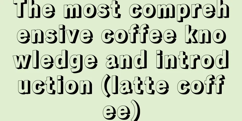 The most comprehensive coffee knowledge and introduction (latte coffee)