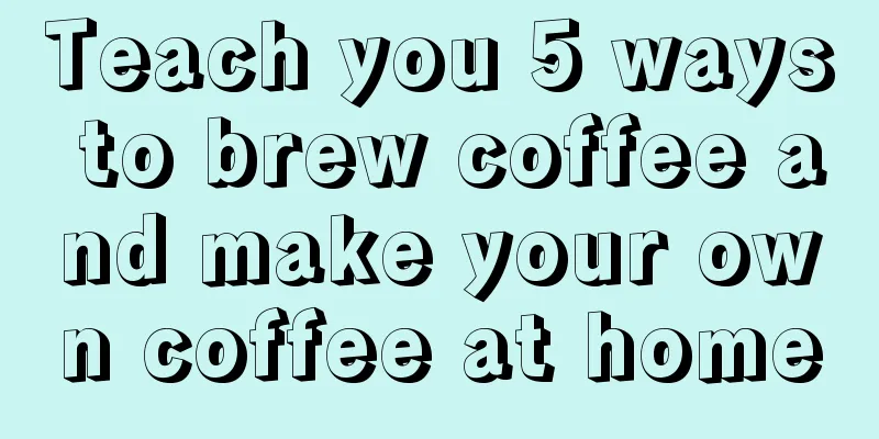 Teach you 5 ways to brew coffee and make your own coffee at home