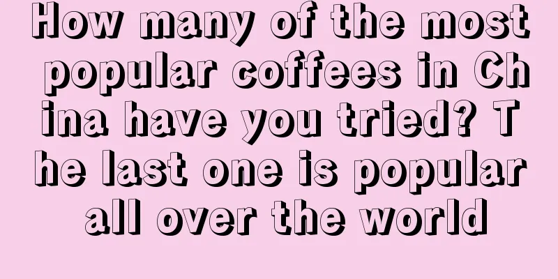 How many of the most popular coffees in China have you tried? The last one is popular all over the world