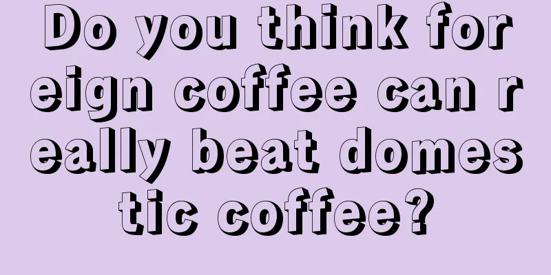 Do you think foreign coffee can really beat domestic coffee?