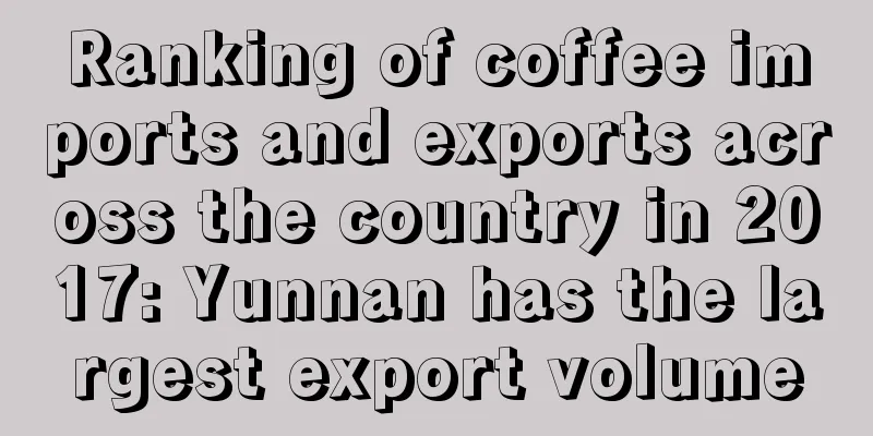 Ranking of coffee imports and exports across the country in 2017: Yunnan has the largest export volume