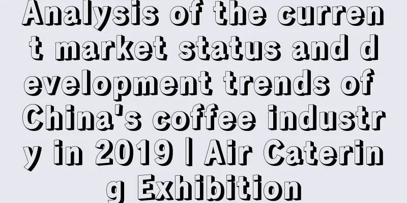 Analysis of the current market status and development trends of China's coffee industry in 2019｜Air Catering Exhibition