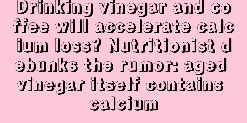 Drinking vinegar and coffee will accelerate calcium loss? Nutritionist debunks the rumor: aged vinegar itself contains calcium