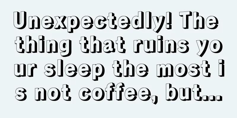 Unexpectedly! The thing that ruins your sleep the most is not coffee, but...