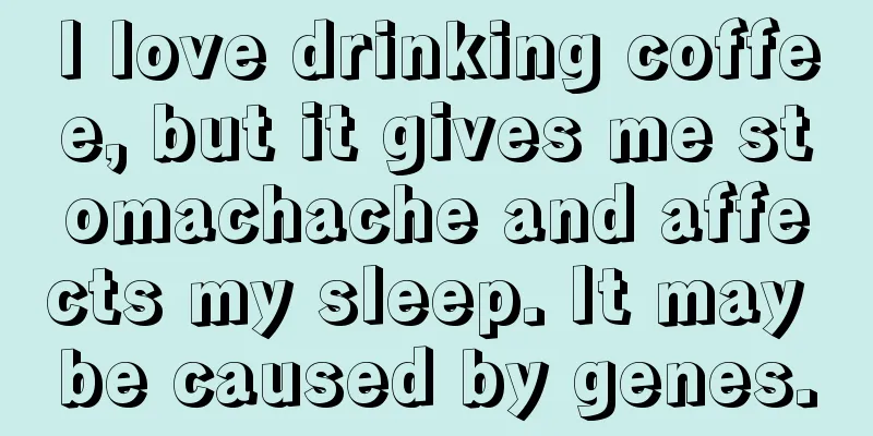 I love drinking coffee, but it gives me stomachache and affects my sleep. It may be caused by genes.