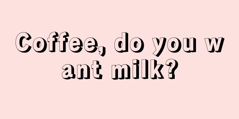 Coffee, do you want milk?