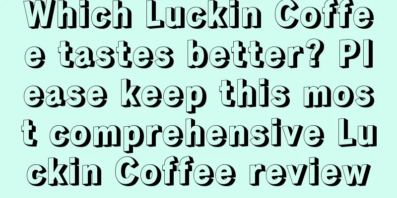 Which Luckin Coffee tastes better? Please keep this most comprehensive Luckin Coffee review