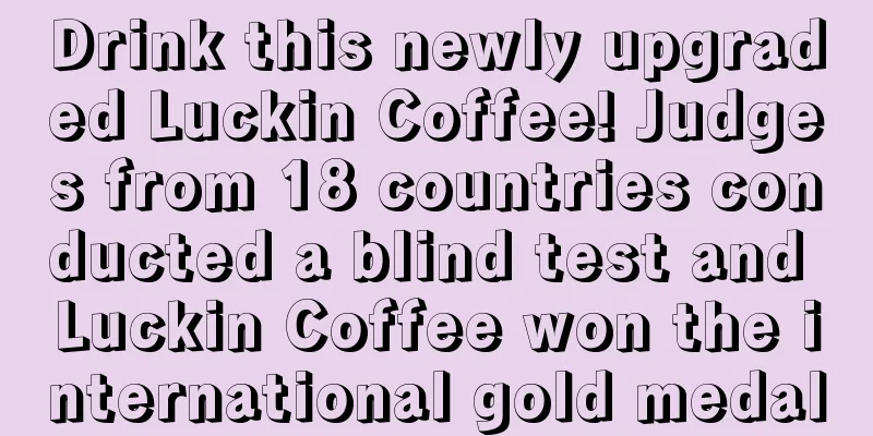 Drink this newly upgraded Luckin Coffee! Judges from 18 countries conducted a blind test and Luckin Coffee won the international gold medal