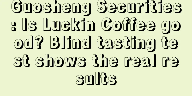 Guosheng Securities: Is Luckin Coffee good? Blind tasting test shows the real results