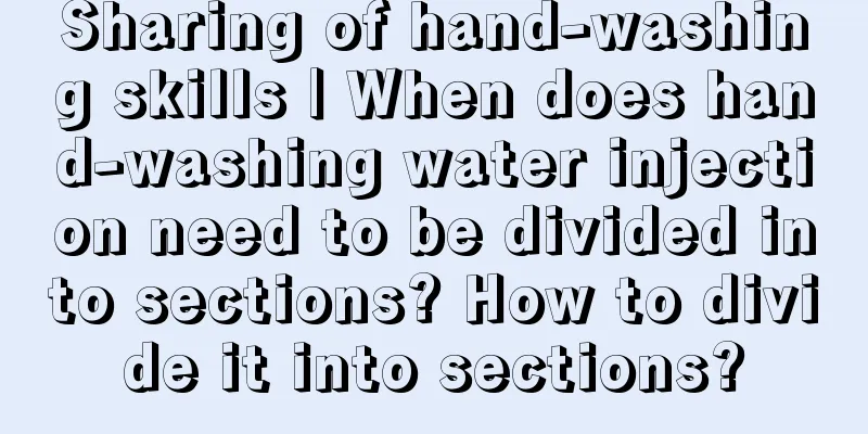 Sharing of hand-washing skills | When does hand-washing water injection need to be divided into sections? How to divide it into sections?