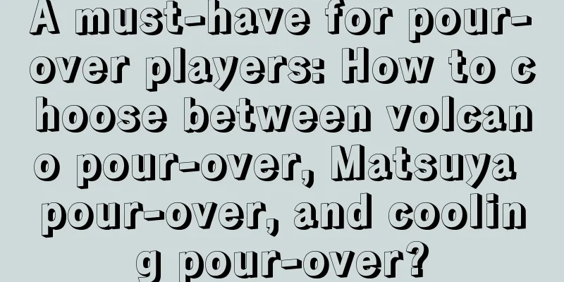 A must-have for pour-over players: How to choose between volcano pour-over, Matsuya pour-over, and cooling pour-over?