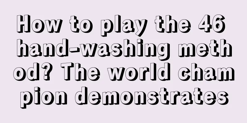 How to play the 46 hand-washing method? The world champion demonstrates