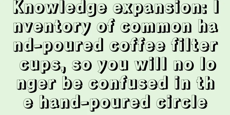 Knowledge expansion: Inventory of common hand-poured coffee filter cups, so you will no longer be confused in the hand-poured circle