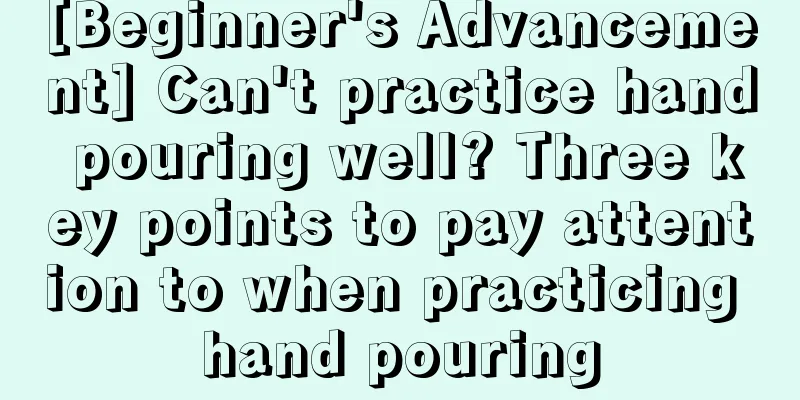 [Beginner's Advancement] Can't practice hand pouring well? Three key points to pay attention to when practicing hand pouring