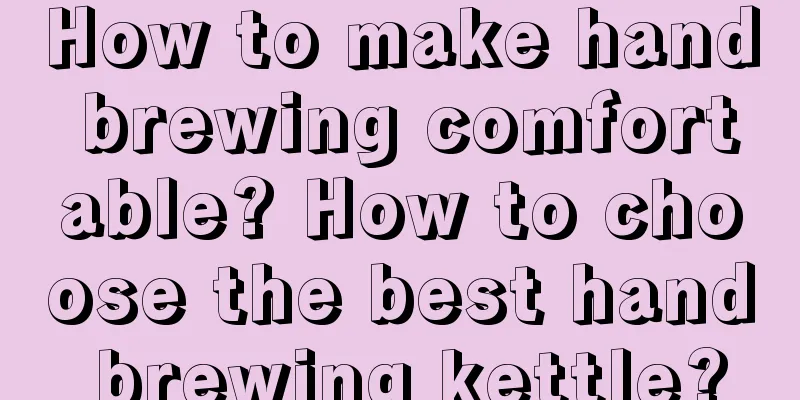 How to make hand brewing comfortable? How to choose the best hand brewing kettle?