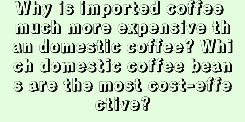 Why is imported coffee much more expensive than domestic coffee? Which domestic coffee beans are the most cost-effective?