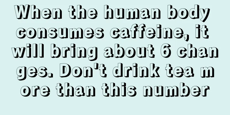 When the human body consumes caffeine, it will bring about 6 changes. Don't drink tea more than this number