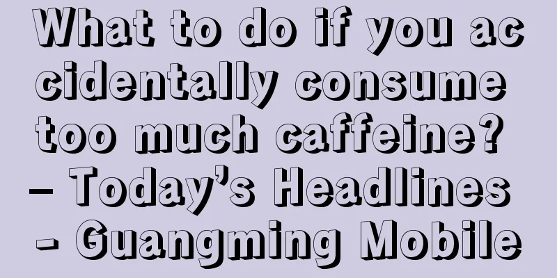 What to do if you accidentally consume too much caffeine? – Today’s Headlines - Guangming Mobile