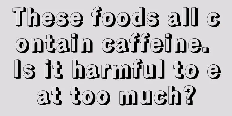 These foods all contain caffeine. Is it harmful to eat too much?